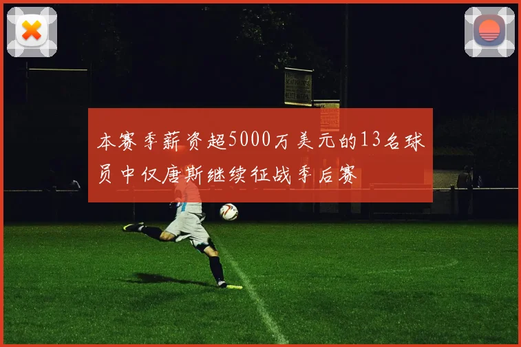 本赛季薪资超5000万美元的13名球员中仅唐斯继续征战季后赛