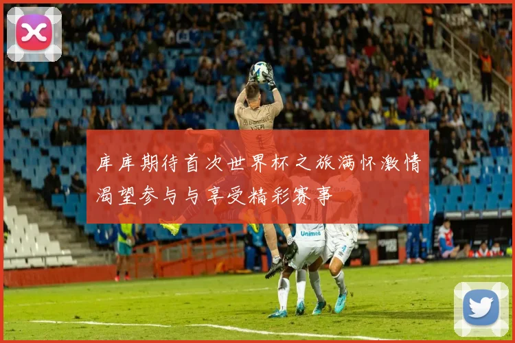 库库期待首次世界杯之旅满怀激情渴望参与与享受精彩赛事