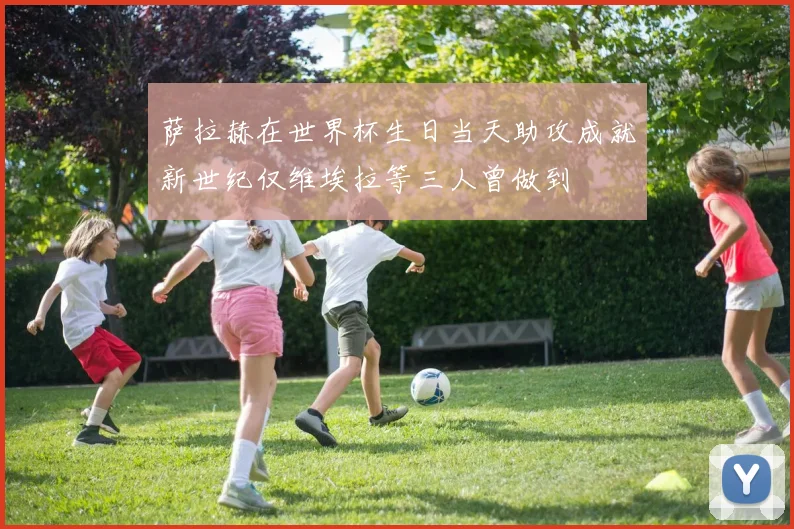 萨拉赫在世界杯生日当天助攻成就新世纪仅维埃拉等三人曾做到