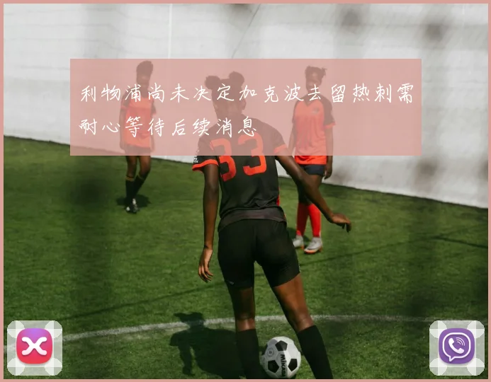 利物浦尚未决定加克波去留热刺需耐心等待后续消息