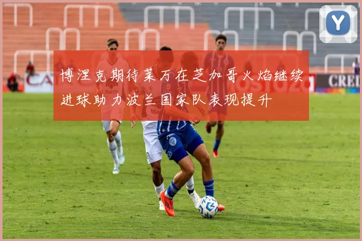 博涅克期待莱万在芝加哥火焰继续进球助力波兰国家队表现提升
