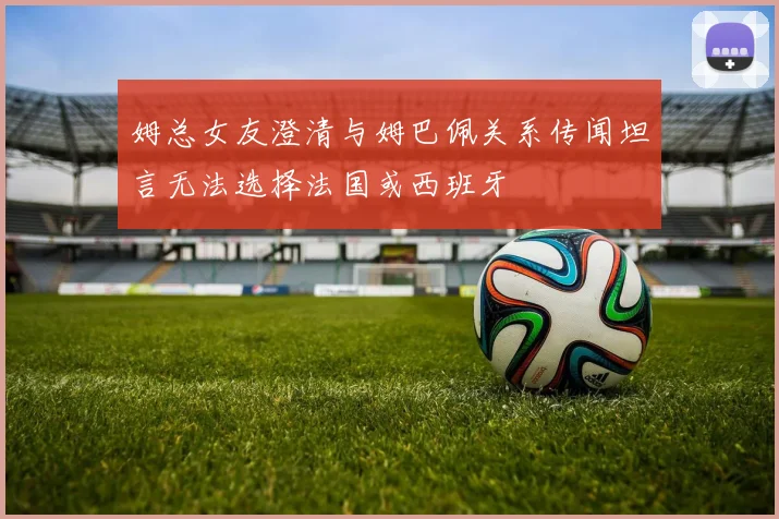 姆总女友澄清与姆巴佩关系传闻坦言无法选择法国或西班牙