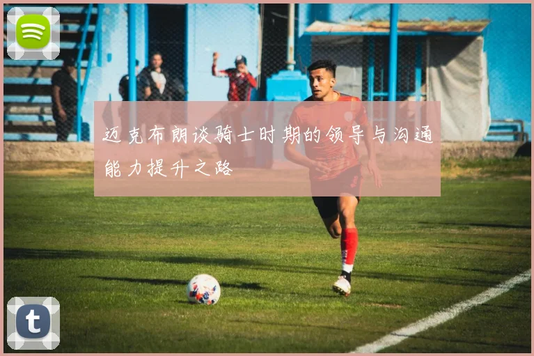 迈克布朗谈骑士时期的领导与沟通能力提升之路