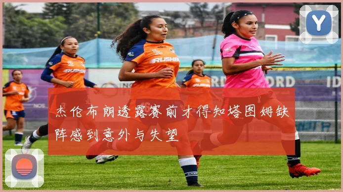 杰伦布朗透露赛前才得知塔图姆缺阵感到意外与失望