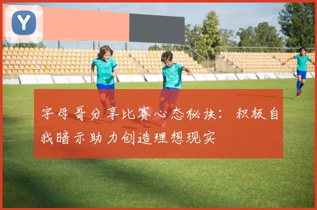 字母哥分享比赛心态秘诀：积极自我暗示助力创造理想现实