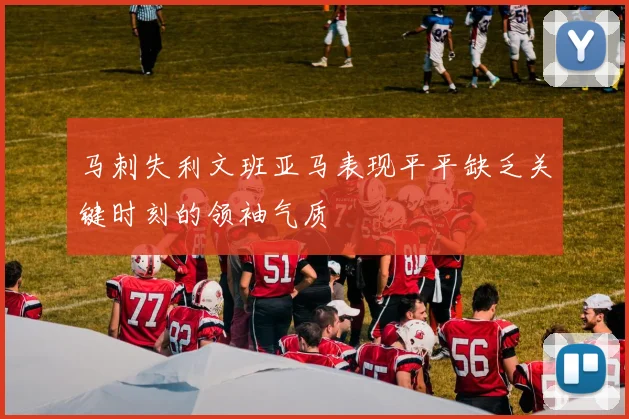 马刺失利文班亚马表现平平缺乏关键时刻的领袖气质