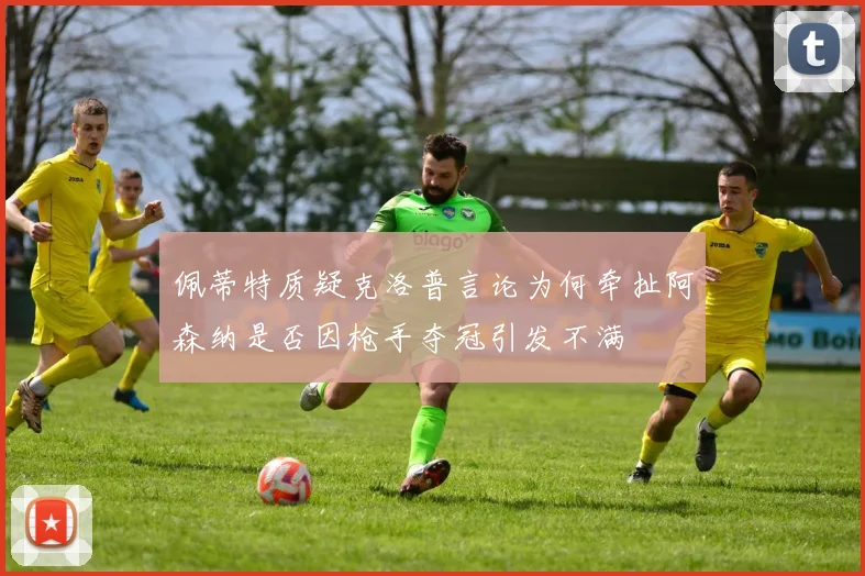 佩蒂特质疑克洛普言论为何牵扯阿森纳是否因枪手夺冠引发不满