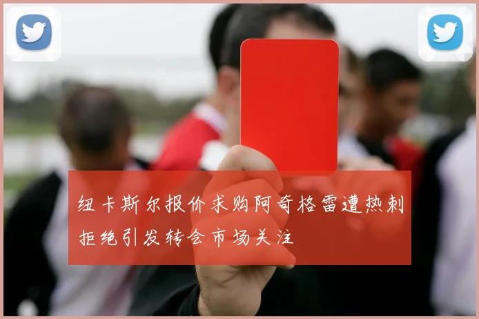 纽卡斯尔报价求购阿奇格雷遭热刺拒绝引发转会市场关注