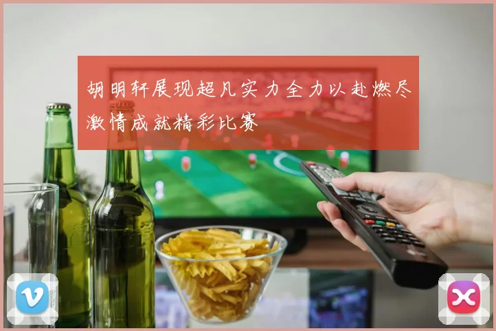 胡明轩展现超凡实力全力以赴燃尽激情成就精彩比赛