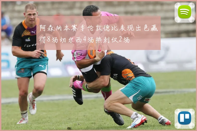 阿森纳本赛季伦敦德比表现出色赢得8场切尔西4场热刺仅2场