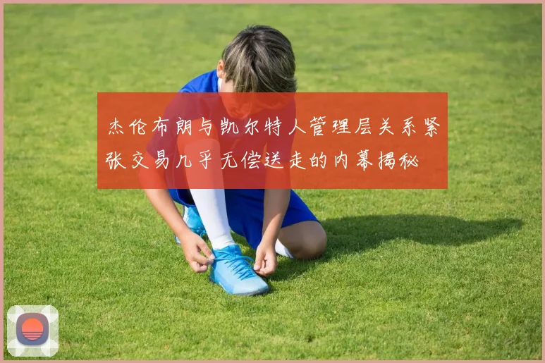杰伦布朗与凯尔特人管理层关系紧张交易几乎无偿送走的内幕揭秘