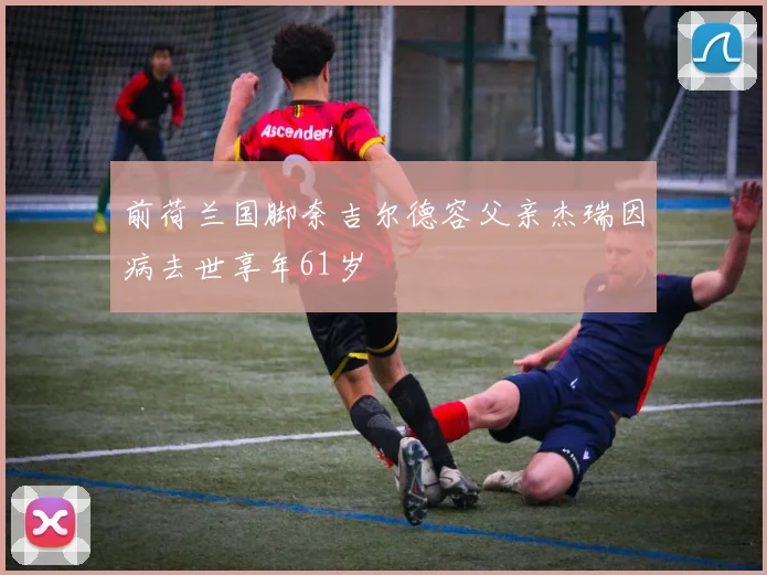 前荷兰国脚奈吉尔德容父亲杰瑞因病去世享年61岁