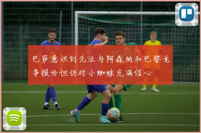 巴萨意识到无法与阿森纳和巴黎竞争报价但仍对小蜘蛛充满信心