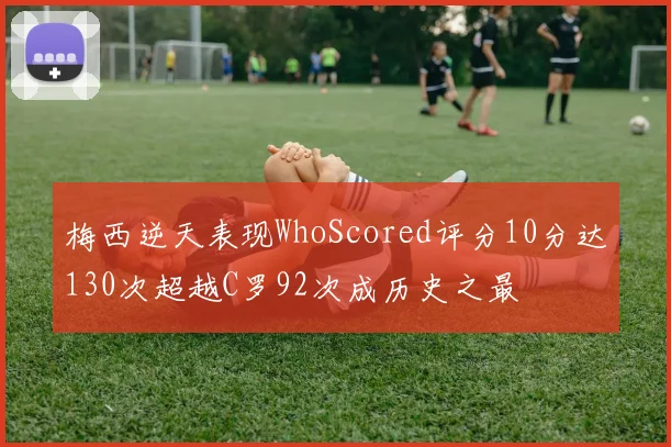 梅西逆天表现WhoScored评分10分达130次超越C罗92次成历史之最
