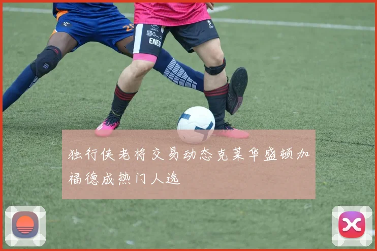 独行侠老将交易动态克莱华盛顿加福德成热门人选
