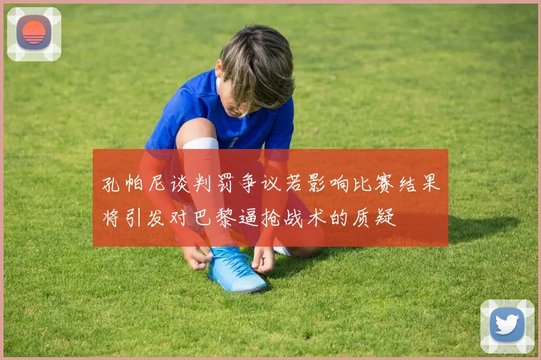 孔帕尼谈判罚争议若影响比赛结果将引发对巴黎逼抢战术的质疑