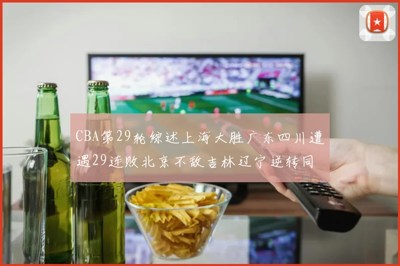 CBA第29轮综述上海大胜广东四川遭遇29连败北京不敌吉林辽宁逆转同曦成功