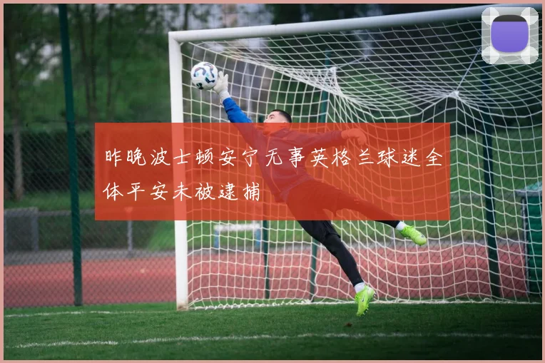 昨晚波士顿安宁无事英格兰球迷全体平安未被逮捕