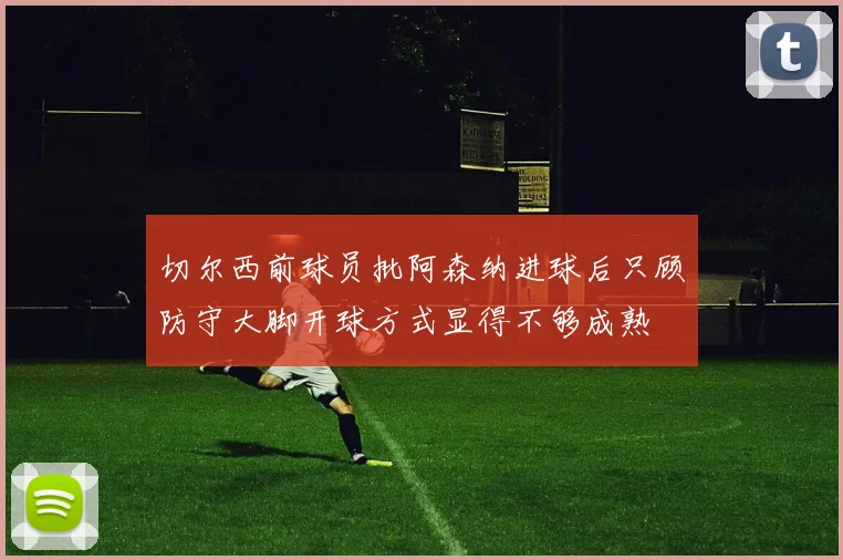 切尔西前球员批阿森纳进球后只顾防守大脚开球方式显得不够成熟