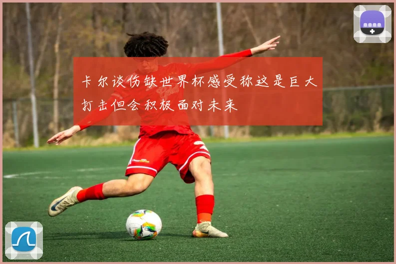 卡尔谈伤缺世界杯感受称这是巨大打击但会积极面对未来