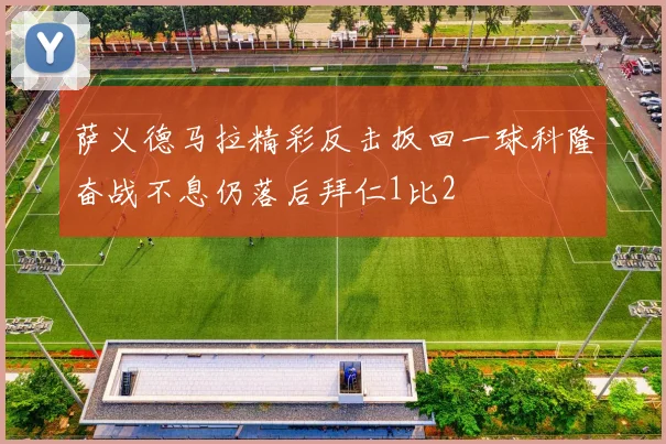 萨义德马拉精彩反击扳回一球科隆奋战不息仍落后拜仁1比2