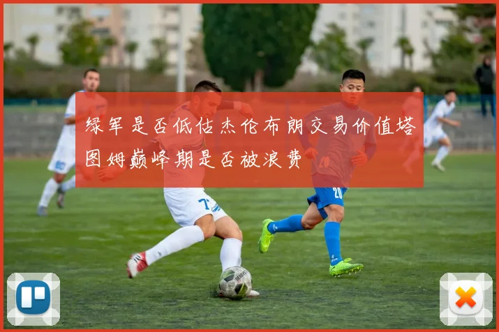 绿军是否低估杰伦布朗交易价值塔图姆巅峰期是否被浪费